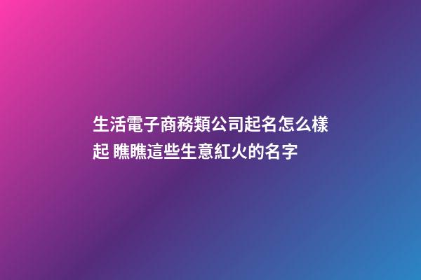 生活電子商務類公司起名怎么樣起 瞧瞧這些生意紅火的名字-第1張-公司起名-玄機派